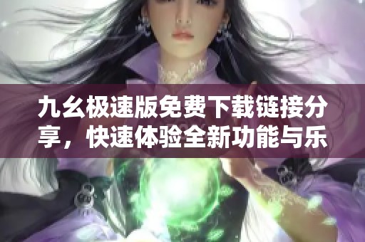 九幺极速版免费下载链接分享，快速体验全新功能与乐趣