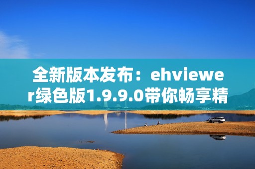 全新版本发布：ehviewer绿色版1.9.9.0带你畅享精彩内容