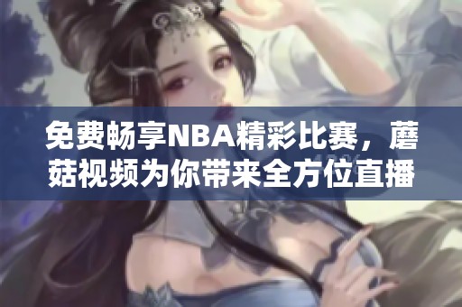 免费畅享NBA精彩比赛，蘑菇视频为你带来全方位直播体验