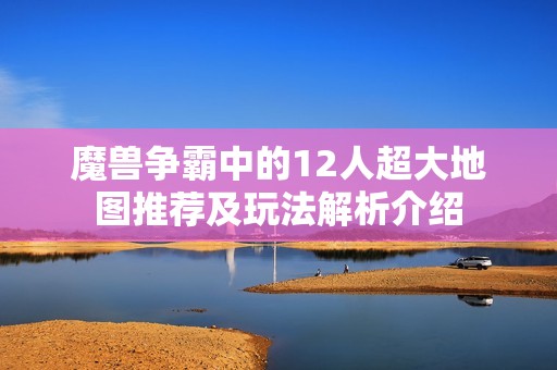 魔兽争霸中的12人超大地图推荐及玩法解析介绍