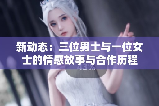 新动态：三位男士与一位女士的情感故事与合作历程