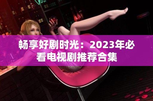 畅享好剧时光：2023年必看电视剧推荐合集