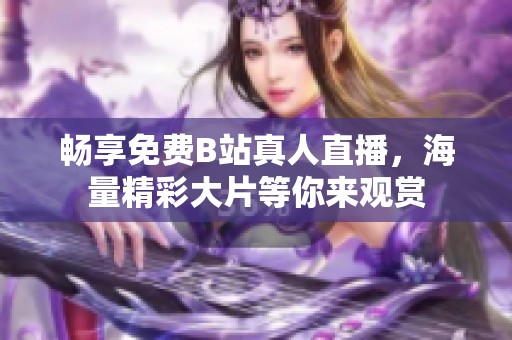 畅享免费B站真人直播，海量精彩大片等你来观赏