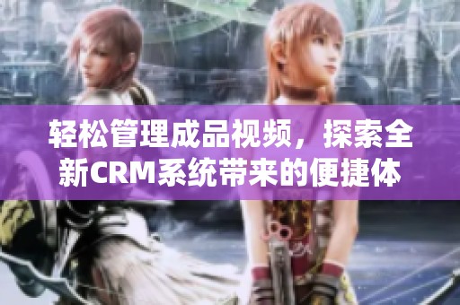 轻松管理成品视频，探索全新CRM系统带来的便捷体验