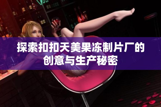 探索扣扣天美果冻制片厂的创意与生产秘密