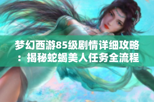 梦幻西游85级剧情详细攻略：揭秘蛇蝎美人任务全流程