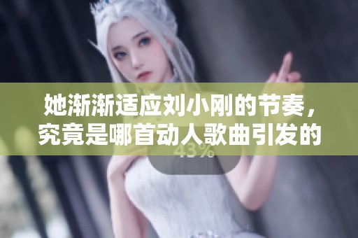 她渐渐适应刘小刚的节奏，究竟是哪首动人歌曲引发的故事