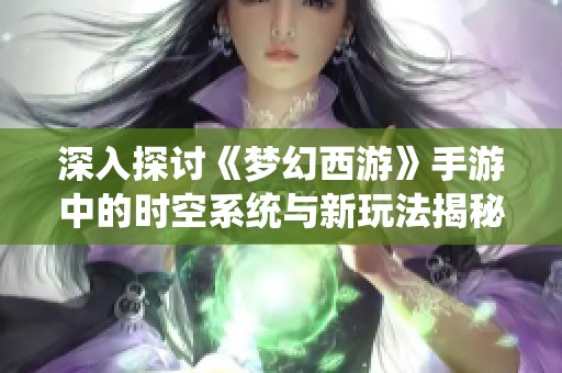 深入探讨《梦幻西游》手游中的时空系统与新玩法揭秘