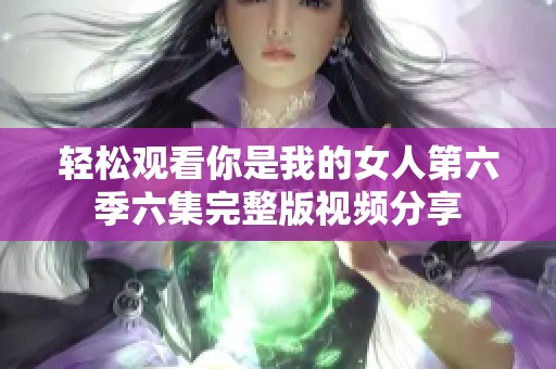 轻松观看你是我的女人第六季六集完整版视频分享