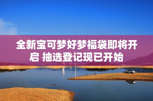 全新宝可梦好梦福袋即将开启 抽选登记现已开始