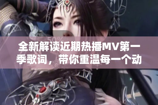 全新解读近期热播MV第一季歌词，带你重温每一个动人瞬间