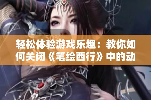 轻松体验游戏乐趣：教你如何关闭《笔绘西行》中的动画效果