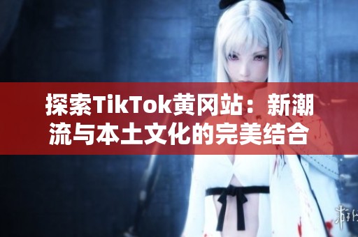 探索TikTok黄冈站：新潮流与本土文化的完美结合