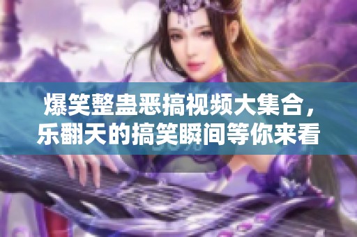 爆笑整蛊恶搞视频大集合，乐翻天的搞笑瞬间等你来看