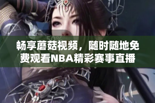 畅享蘑菇视频，随时随地免费观看NBA精彩赛事直播