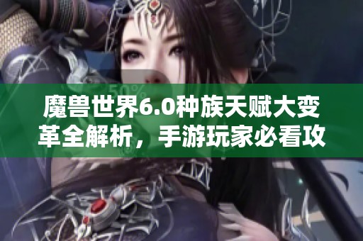 魔兽世界6.0种族天赋大变革全解析，手游玩家必看攻略新指南