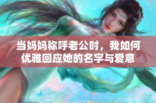 当妈妈称呼老公时，我如何优雅回应她的名字与爱意