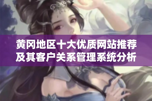黄冈地区十大优质网站推荐及其客户关系管理系统分析