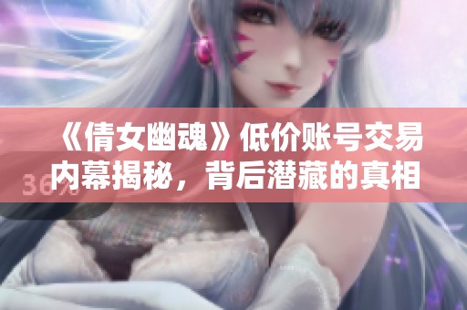 《倩女幽魂》低价账号交易内幕揭秘，背后潜藏的真相与风险分析