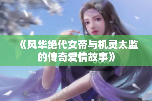 《风华绝代女帝与机灵太监的传奇爱情故事》