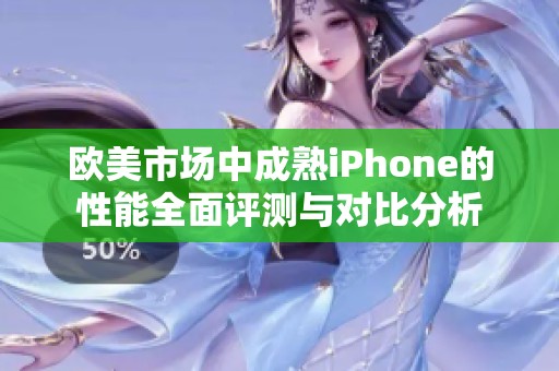 欧美市场中成熟iPhone的性能全面评测与对比分析