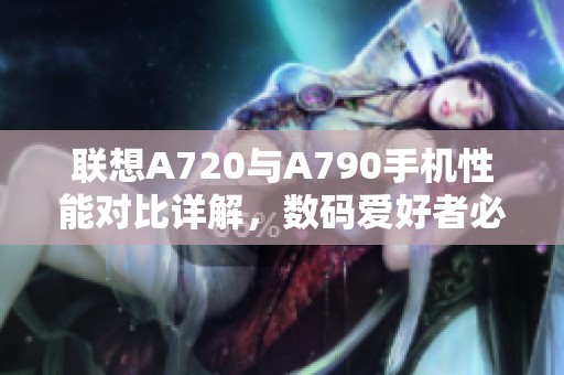 联想A720与A790手机性能对比详解，数码爱好者必看攻略