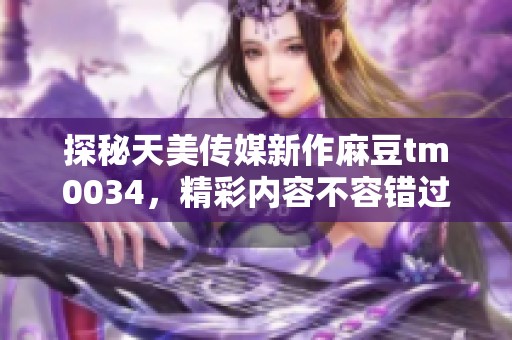 探秘天美传媒新作麻豆tm0034，精彩内容不容错过