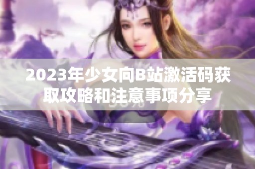 2023年少女向B站激活码获取攻略和注意事项分享