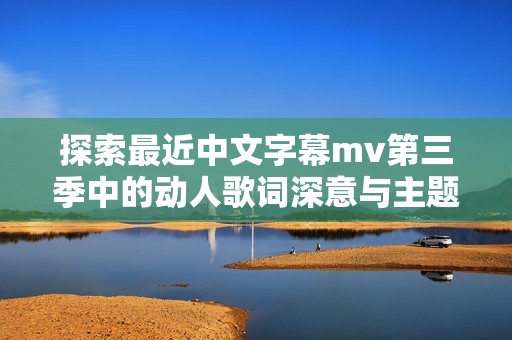 探索最近中文字幕mv第三季中的动人歌词深意与主题分析