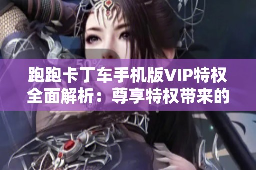 跑跑卡丁车手机版VIP特权全面解析：尊享特权带来的独特竞技体验