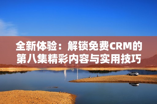 全新体验：解锁免费CRM的第八集精彩内容与实用技巧