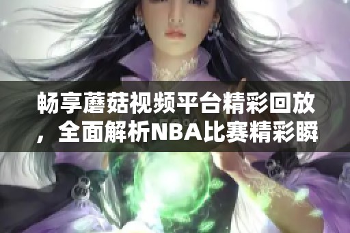 畅享蘑菇视频平台精彩回放，全面解析NBA比赛精彩瞬间