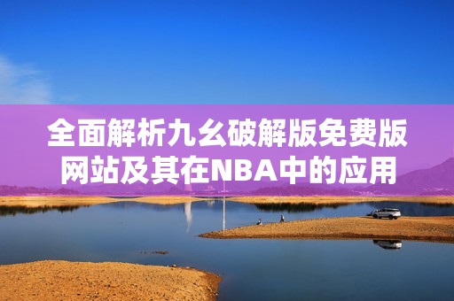 全面解析九幺破解版免费版网站及其在NBA中的应用