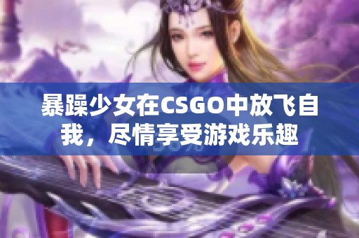 暴躁少女在CSGO中放飞自我，尽情享受游戏乐趣