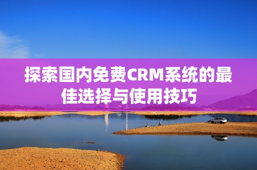 探索国内免费CRM系统的最佳选择与使用技巧