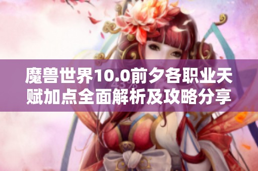 魔兽世界10.0前夕各职业天赋加点全面解析及攻略分享