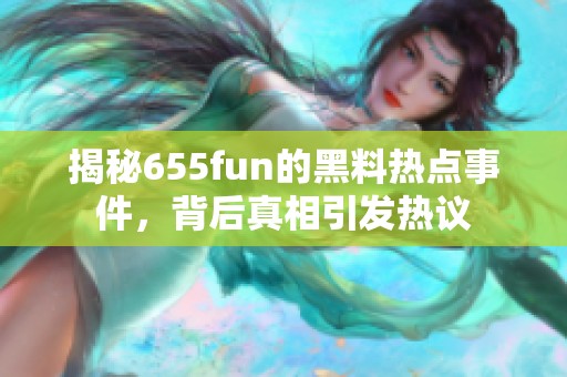 揭秘655fun的黑料热点事件，背后真相引发热议