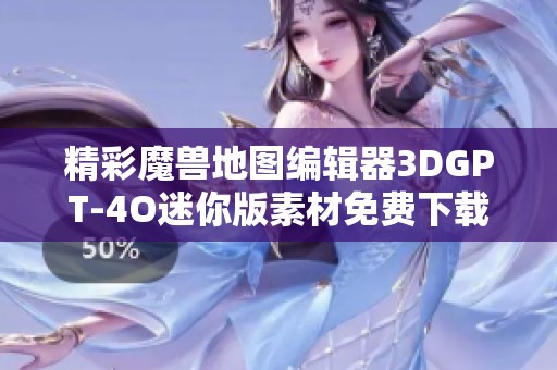 精彩魔兽地图编辑器3DGPT-4O迷你版素材免费下载与使用指南