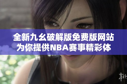 全新九幺破解版免费版网站为你提供NBA赛事精彩体验