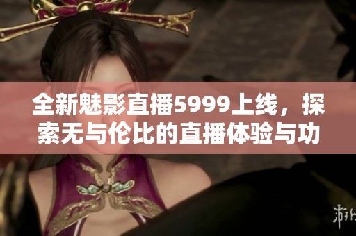 全新魅影直播5999上线，探索无与伦比的直播体验与功能