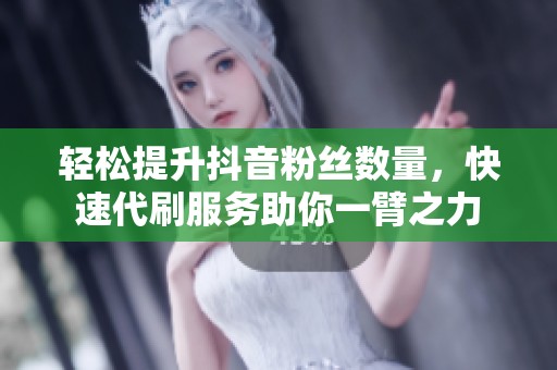 轻松提升抖音粉丝数量，快速代刷服务助你一臂之力