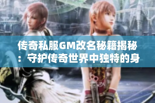 传奇私服GM改名秘籍揭秘：守护传奇世界中独特的身份印记