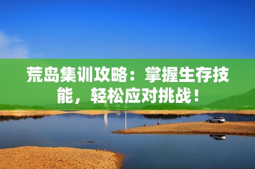 荒岛集训攻略：掌握生存技能，轻松应对挑战！