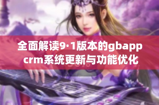 全面解读9·1版本的gbapp crm系统更新与功能优化