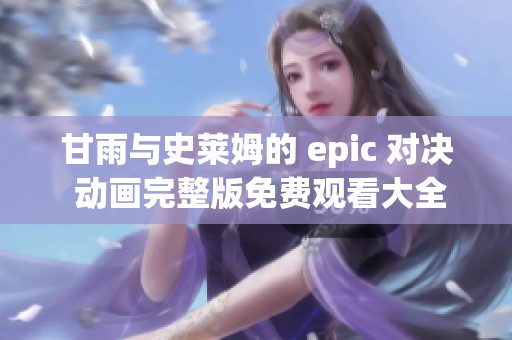 甘雨与史莱姆的 epic 对决 动画完整版免费观看大全