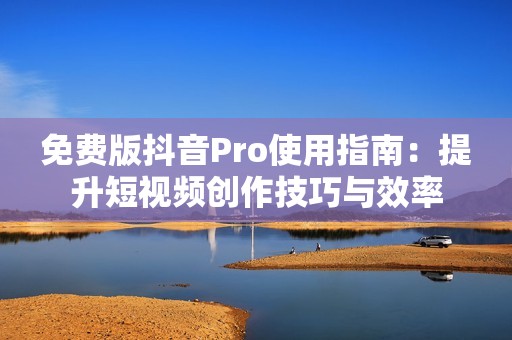 免费版抖音Pro使用指南：提升短视频创作技巧与效率