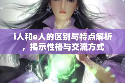 i人和e人的区别与特点解析，揭示性格与交流方式