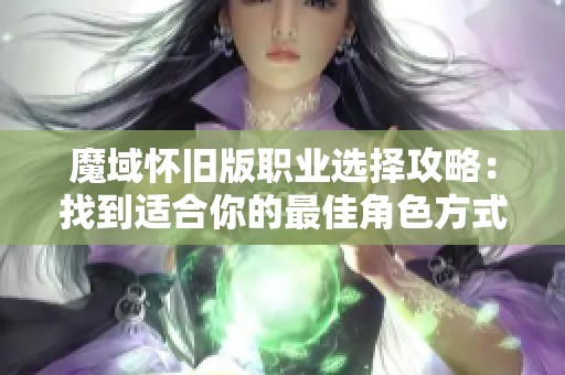 魔域怀旧版职业选择攻略：找到适合你的最佳角色方式