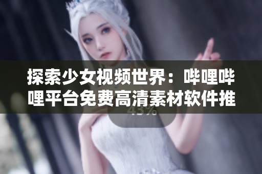 探索少女视频世界：哔哩哔哩平台免费高清素材软件推荐