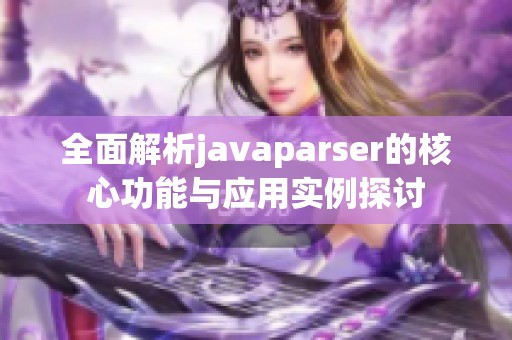 全面解析javaparser的核心功能与应用实例探讨